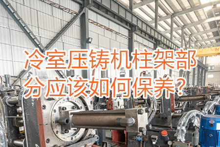 冷室壓鑄機柱架部分應(yīng)該如何保養(yǎng)?